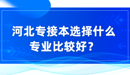 河北专接本选择什么专业比较好？.png