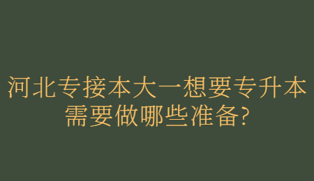 河北专接本大一想要专升本需要做哪些准备_.jpg