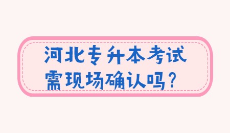 河北专升本考试需现场确认吗？