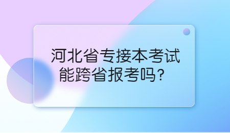 河北省专接本考试能跨省报考吗？