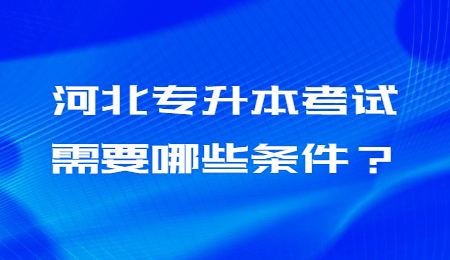 河北专升本考试需要哪些条件？