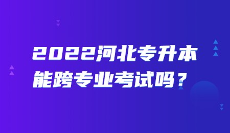 2022河北专升本能跨专业考试吗？