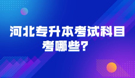 河北专升本考试科目考哪些？