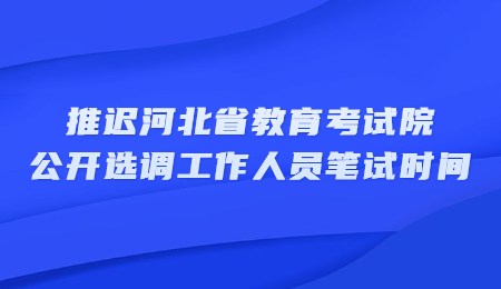推迟河北省教育考试院公开选调工作人员笔试时间.jpg