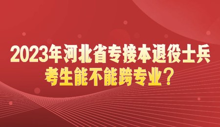 河北省专接本退役士兵考生能不能跨专业