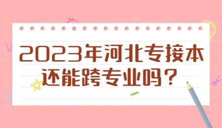 2023年河北专接本还能跨专业吗.jpg
