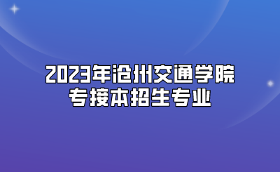 2023年沧州交通学院专接本招生专业
