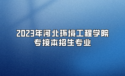 2023年河北环境工程学院专接本招生专业