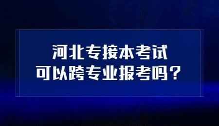 河北专接本考试可以跨专业报考吗？