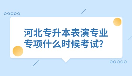 河北专升本表演专业专项什么时候考试？