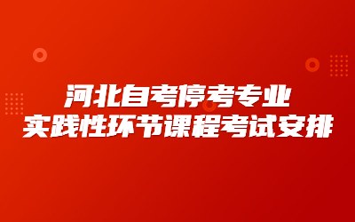 河北自考停考专业实践性环节课程考试安排.jpg
