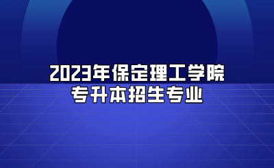 2023年保定理工学院专升本招生专业