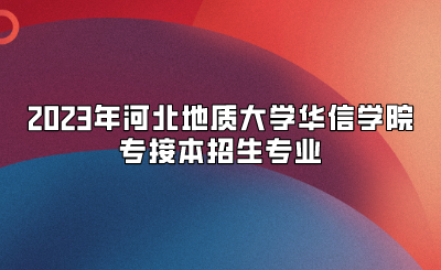 2023年河北地质大学华信学院专接本招生专业