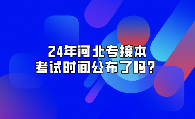 24年河北专接本考试时间公布了吗？